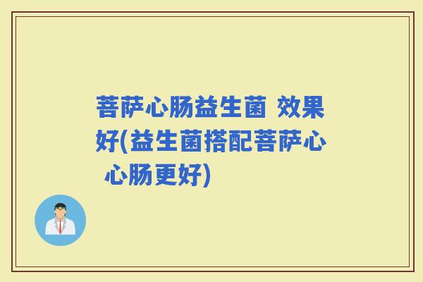 菩萨心肠益生菌 效果好(益生菌搭配菩萨心 心肠更好)