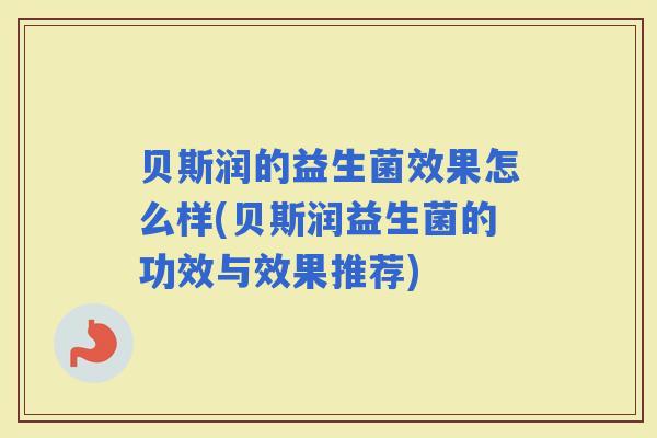 贝斯润的益生菌效果怎么样(贝斯润益生菌的功效与效果推荐)