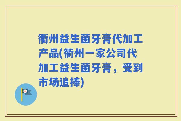 衢州益生菌牙膏代加工产品(衢州一家公司代加工益生菌牙膏,受到市场追捧) 衢州益生菌牙膏代加工产品(衢州一家公司代加工益生菌牙膏,受到市场追捧)