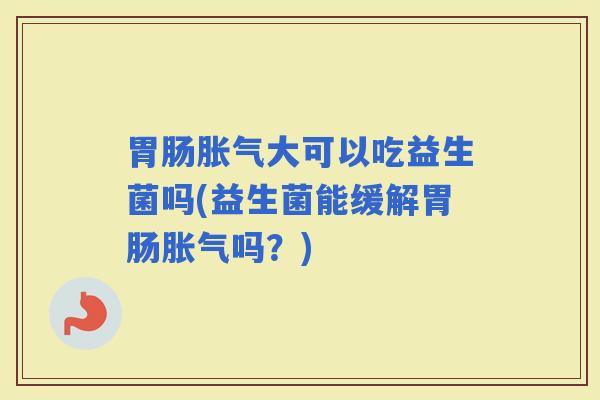 大可以吃益生菌吗(益生菌能缓解吗?) 大可以吃益生菌吗(益生菌能缓解吗?)