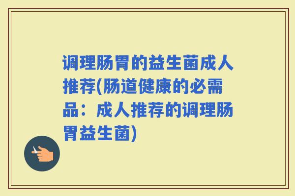 调理肠胃的益生菌成人推荐(肠道健康的必需品：成人推荐的调理肠胃益生菌)