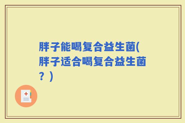 胖子能喝复合益生菌(胖子适合喝复合益生菌?) 胖子能喝复合益生菌(胖子适合喝复合益生菌?)
