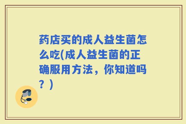 药店买的成人益生菌怎么吃(成人益生菌的正确服用方法，你知道吗？)