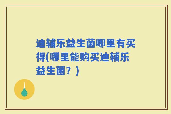 迪辅乐益生菌哪里有买得(哪里能购买迪辅乐益生菌？)