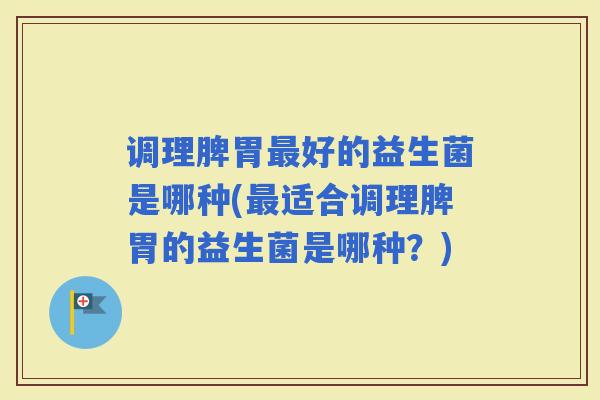 调理脾胃好的益生菌是哪种(适合调理脾胃的益生菌是哪种？)