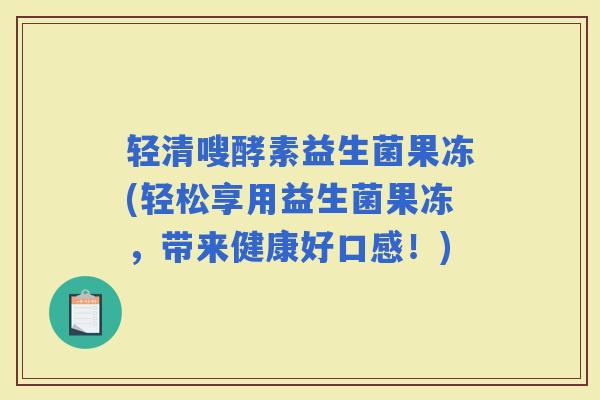 轻清嗖酵素益生菌果冻(轻松享用益生菌果冻，带来健康好口感！)