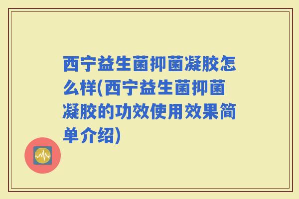 西宁益生菌抑菌凝胶怎么样(西宁益生菌抑菌凝胶的功效使用效果简单介绍)
