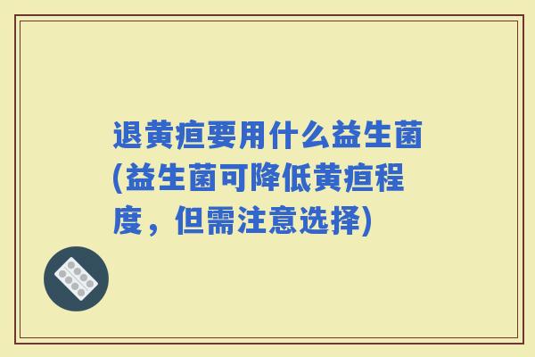 退黄疸要用什么益生菌(益生菌可降低黄疸程度，但需注意选择)