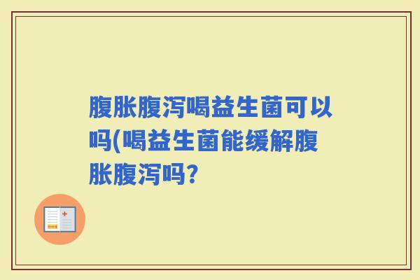 喝益生菌可以吗(喝益生菌能缓解吗? 喝益生菌可以吗(喝益生菌能缓解吗?