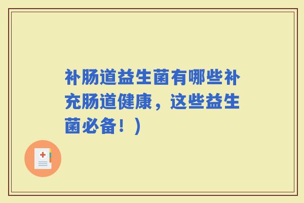 补肠道益生菌有哪些补充肠道健康,这些益生菌必备!) 补肠道益生菌有哪些补充肠道健康,这些益生菌必备!)