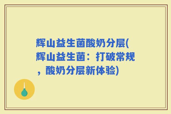 辉山益生菌酸奶分层(辉山益生菌：打破常规，酸奶分层新体验)