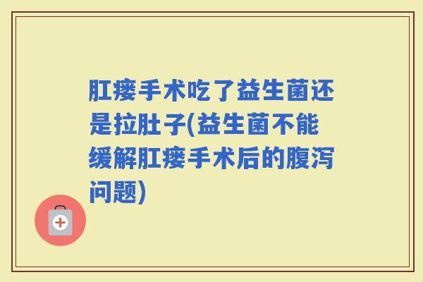 肛瘘手术吃了益生菌还是拉肚子(益生菌不能缓解肛瘘手术后的问题) 肛瘘手术吃了益生菌还是拉肚子(益生菌不能缓解肛瘘手术后的问题)