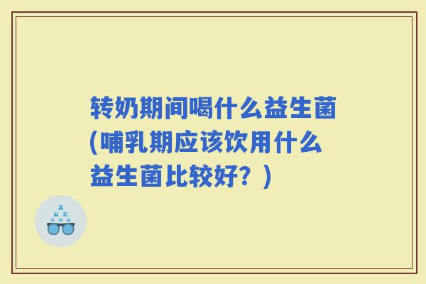 转奶期间喝什么益生菌(哺乳期应该饮用什么益生菌比较好?) 转奶期间喝什么益生菌(哺乳期应该饮用什么益生菌比较好?)