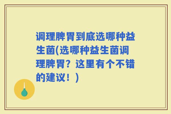 调理脾胃到底选哪种益生菌(选哪种益生菌调理脾胃？这里有个不错的建议！)