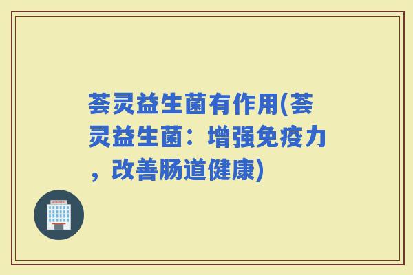 荟灵益生菌有作用(荟灵益生菌：增强力，改善肠道健康)