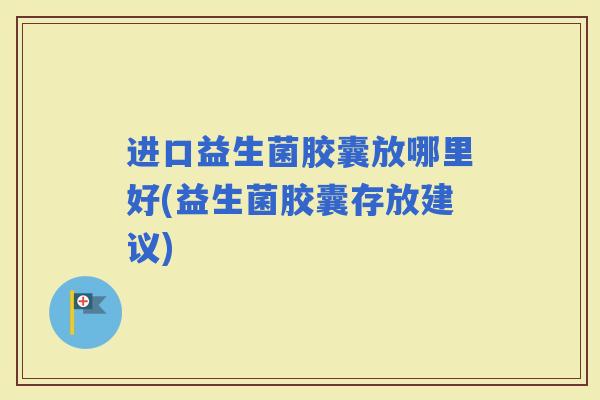 进口益生菌胶囊放哪里好(益生菌胶囊存放建议) 进口益生菌胶囊放哪里好(益生菌胶囊存放建议)