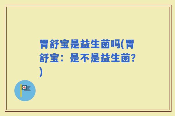 胃舒宝是益生菌吗(胃舒宝:是不是益生菌?) 胃舒宝是益生菌吗(胃舒宝:是不是益生菌?)