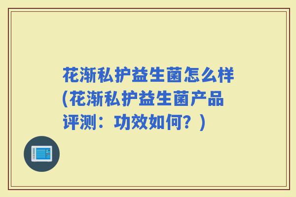 花渐私护益生菌怎么样(花渐私护益生菌产品评测：功效如何？)