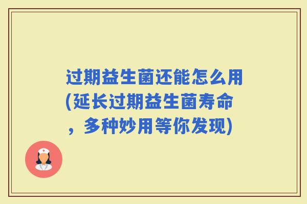 过期益生菌还能怎么用(延长过期益生菌寿命,多种妙用等你发现) 过期益生菌还能怎么用(延长过期益生菌寿命,多种妙用等你发现)
