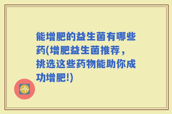 能增肥的益生菌有哪些药(增肥益生菌推荐，挑选这些能助你成功增肥!)