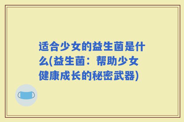 适合少女的益生菌是什么(益生菌：帮助少女健康成长的秘密武器)