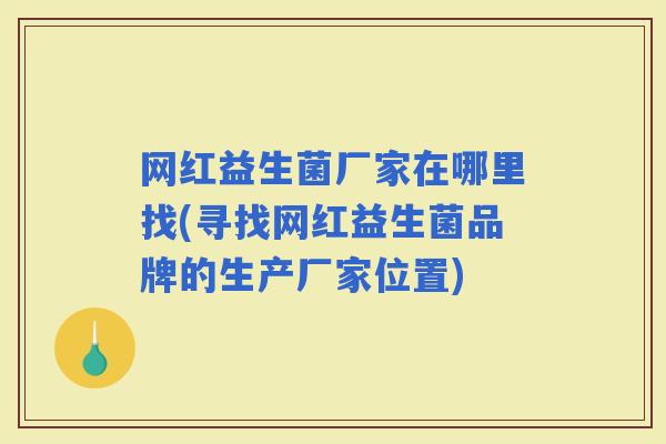 网红益生菌厂家在哪里找(寻找网红益生菌品牌的生产厂家位置) 网红益生菌厂家在哪里找(寻找网红益生菌品牌的生产厂家位置)