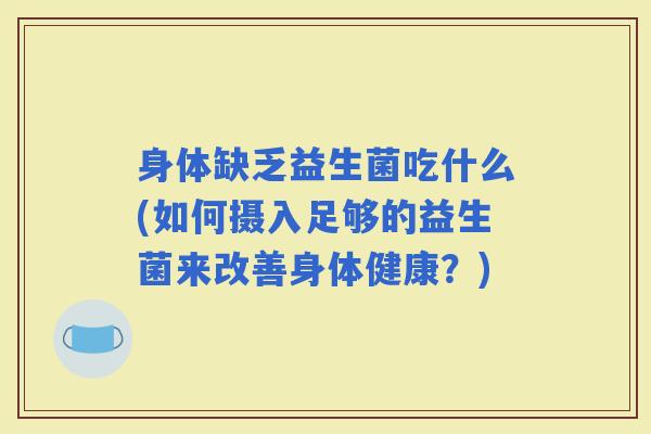 身体缺乏益生菌吃什么(如何摄入足够的益生菌来改善身体健康?) 身体缺乏益生菌吃什么(如何摄入足够的益生菌来改善身体健康?)