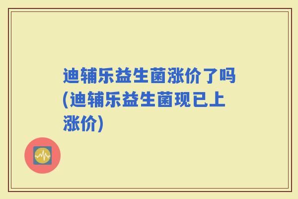 迪辅乐益生菌涨价了吗(迪辅乐益生菌现已上涨价) 迪辅乐益生菌涨价了吗(迪辅乐益生菌现已上涨价)