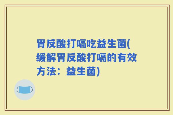 胃反酸打嗝吃益生菌(缓解胃反酸打嗝的有效方法：益生菌)