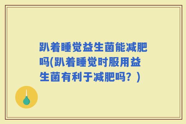 趴着睡觉益生菌能吗(趴着睡觉时服用益生菌有利于吗？)