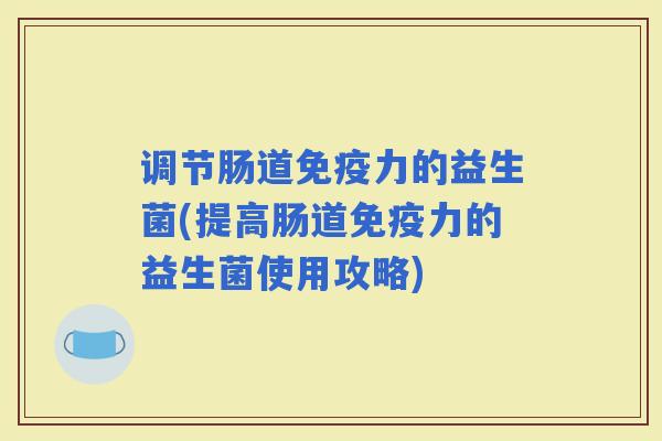 调节肠道力的益生菌(提高肠道力的益生菌使用攻略) 调节肠道力的益生菌(提高肠道力的益生菌使用攻略)