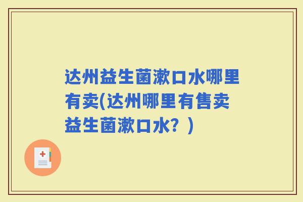 达州益生菌漱口水哪里有卖(达州哪里有售卖益生菌漱口水？)