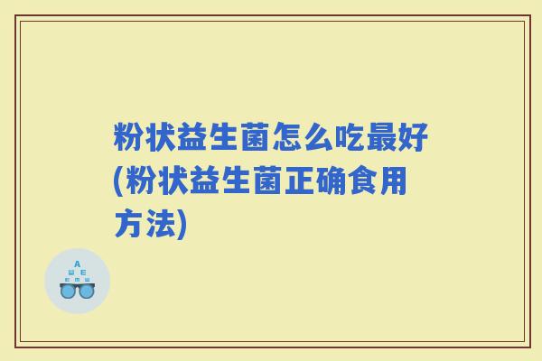 粉状益生菌怎么吃好(粉状益生菌正确食用方法) 粉状益生菌怎么吃好(粉状益生菌正确食用方法)