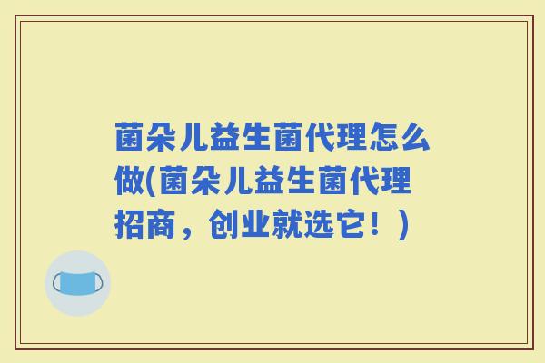 菌朵儿益生菌代理怎么做(菌朵儿益生菌代理招商,创业就选它!) 菌朵儿益生菌代理怎么做(菌朵儿益生菌代理招商,创业就选它!)