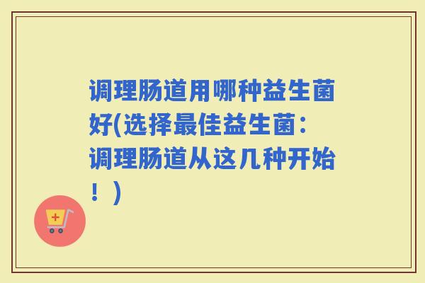 调理肠道用哪种益生菌好(选择佳益生菌：调理肠道从这几种开始！)