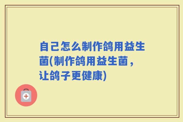 自己怎么制作鸽用益生菌(制作鸽用益生菌,让鸽子更健康) 自己怎么制作鸽用益生菌(制作鸽用益生菌,让鸽子更健康)