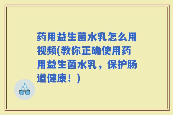 药用益生菌水乳怎么用视频(教你正确使用药用益生菌水乳，保护肠道健康！)
