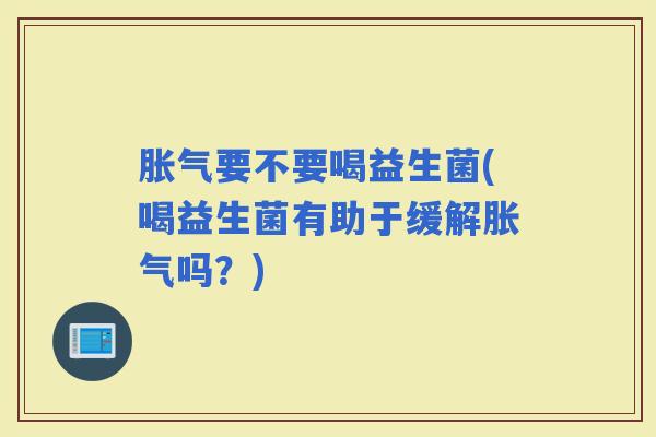 要不要喝益生菌(喝益生菌有助于缓解吗?) 要不要喝益生菌(喝益生菌有助于缓解吗?)