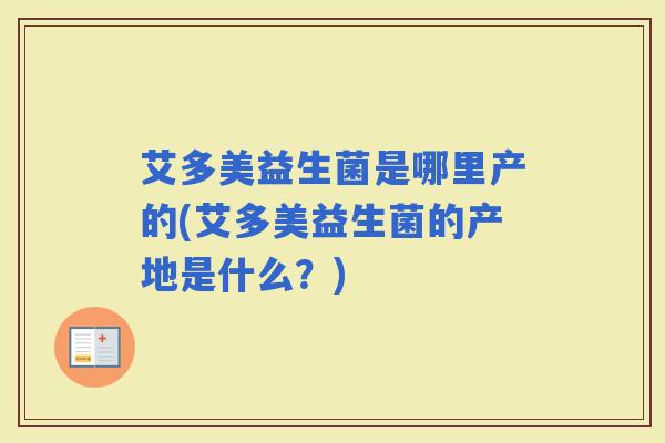 艾多美益生菌是哪里产的(艾多美益生菌的产地是什么?) 艾多美益生菌是哪里产的(艾多美益生菌的产地是什么?)