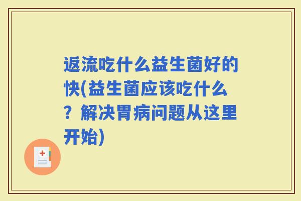 返流吃什么益生菌好的快(益生菌应该吃什么?解决胃问题从这里开始) 返流吃什么益生菌好的快(益生菌应该吃什么?解决胃问题从这里开始)