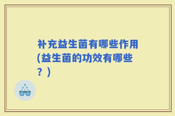 补充益生菌有哪些作用(益生菌的功效有哪些？)