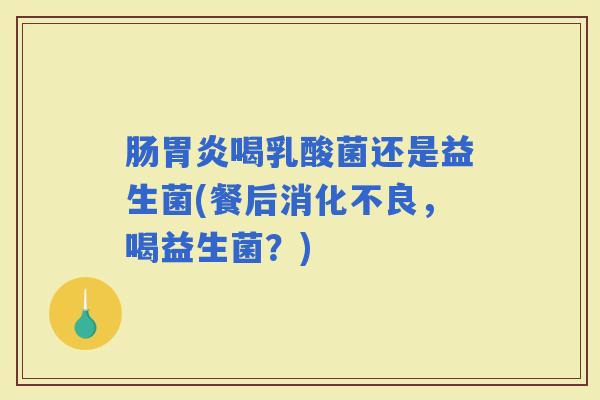 肠喝乳酸菌还是益生菌(餐后，喝益生菌？)