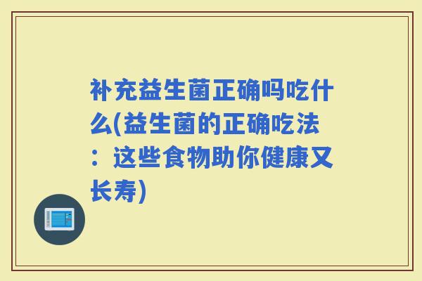 补充益生菌正确吗吃什么(益生菌的正确吃法：这些食物助你健康又长寿)