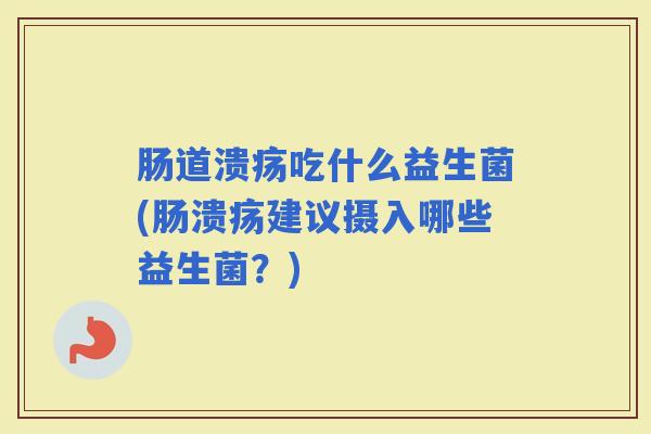 肠道溃疡吃什么益生菌(肠溃疡建议摄入哪些益生菌?) 肠道溃疡吃什么益生菌(肠溃疡建议摄入哪些益生菌?)