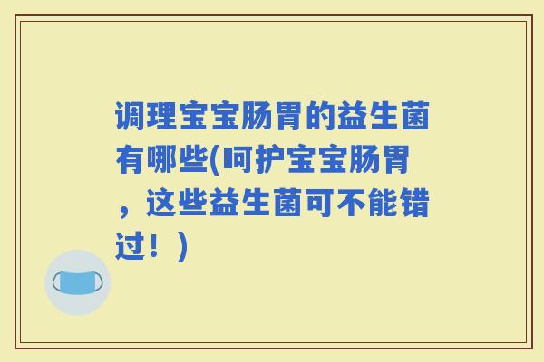 调理宝宝肠胃的益生菌有哪些(呵护宝宝肠胃，这些益生菌可不能错过！)