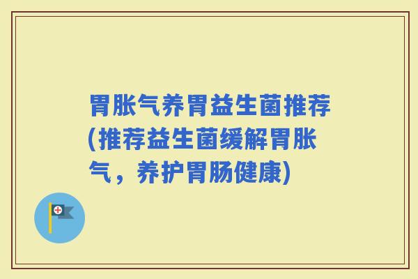 胃养胃益生菌推荐(推荐益生菌缓解胃,养护健康) 胃养胃益生菌推荐(推荐益生菌缓解胃,养护健康)