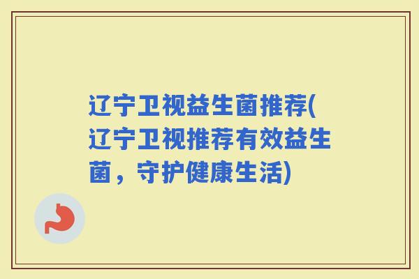 辽宁卫视益生菌推荐(辽宁卫视推荐有效益生菌,守护健康生活) 辽宁卫视益生菌推荐(辽宁卫视推荐有效益生菌,守护健康生活)