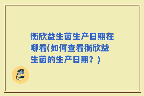 衡欣益生菌生产日期在哪看(如何查看衡欣益生菌的生产日期？)