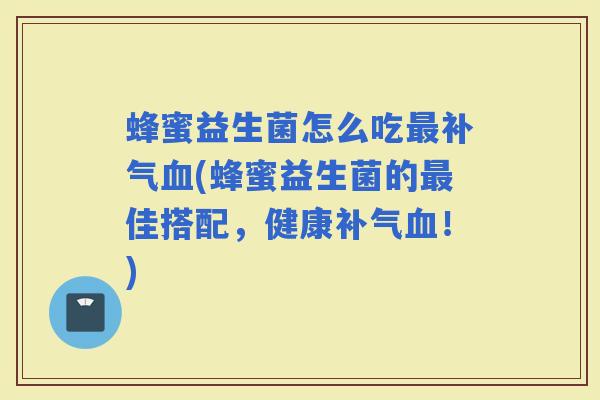 蜂蜜益生菌怎么吃(蜂蜜益生菌的佳搭配,健康!) 蜂蜜益生菌怎么吃(蜂蜜益生菌的佳搭配,健康!)