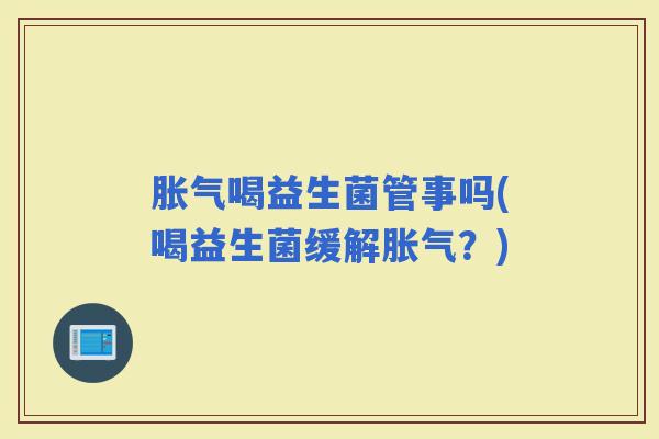 喝益生菌管事吗(喝益生菌缓解?) 喝益生菌管事吗(喝益生菌缓解?)